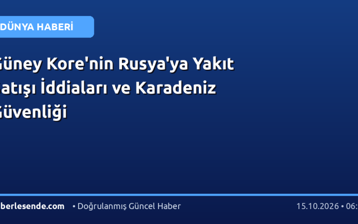 Güney Kore'nin Rusya'ya Yakıt Satışı İddiaları ve Karadeniz Güvenliği