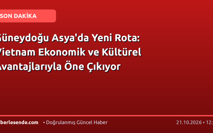 Güneydoğu Asya'da Yeni Rota: Vietnam Ekonomik ve Kültürel Avantajlarıyla Öne Çıkıyor