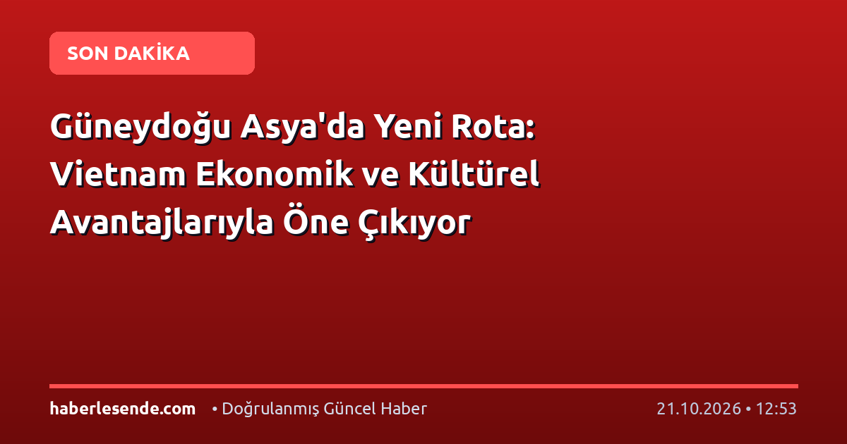 Güneydoğu Asya'da Yeni Rota: Vietnam Ekonomik ve Kültürel Avantajlarıyla Öne Çıkıyor