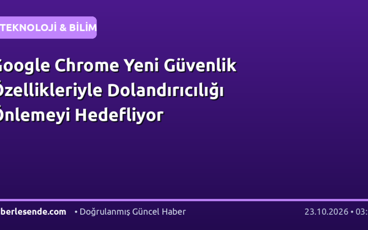 Google Chrome Yeni Güvenlik Özellikleriyle Dolandırıcılığı Önlemeyi Hedefliyor