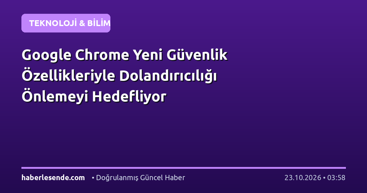 Google Chrome Yeni Güvenlik Özellikleriyle Dolandırıcılığı Önlemeyi Hedefliyor