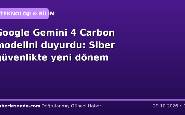 Google Gemini 4 Carbon modelini duyurdu: Siber güvenlikte yeni dönem