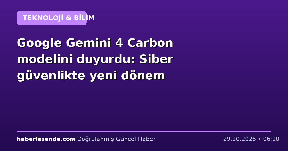 Google Gemini 4 Carbon modelini duyurdu: Siber güvenlikte yeni dönem