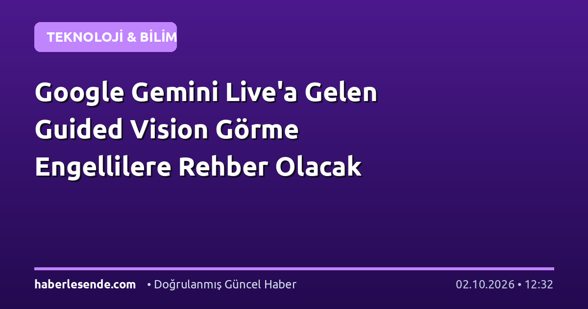 Google Gemini Live'a Gelen Guided Vision Görme Engellilere Rehber Olacak