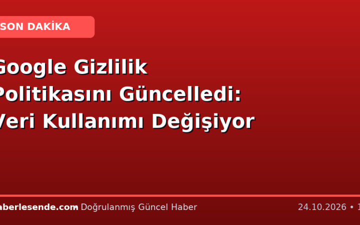 Google Gizlilik Politikasını Güncelledi: Veri Kullanımı Değişiyor