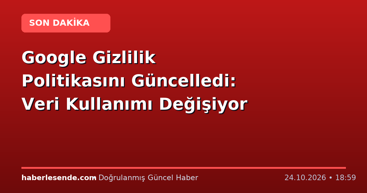 Google Gizlilik Politikasını Güncelledi: Veri Kullanımı Değişiyor