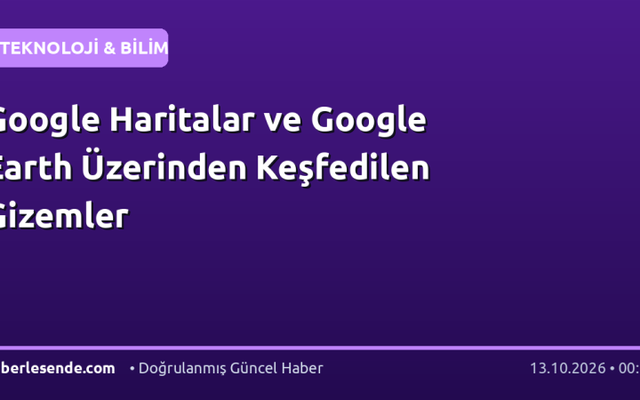 Google Haritalar ve Google Earth Üzerinden Keşfedilen Gizemler