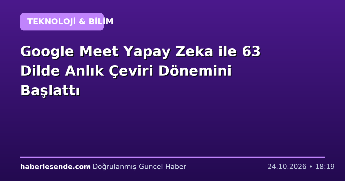 Google Meet Yapay Zeka ile 63 Dilde Anlık Çeviri Dönemini Başlattı