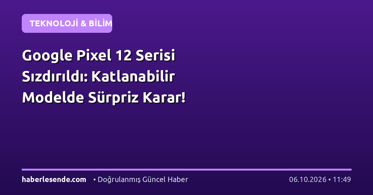 Google Pixel 12 Serisi Sızdırıldı: Katlanabilir Modelde Sürpriz Karar!