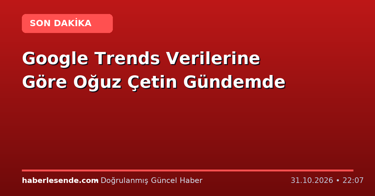Google Trends Verilerine Göre Oğuz Çetin Gündemde