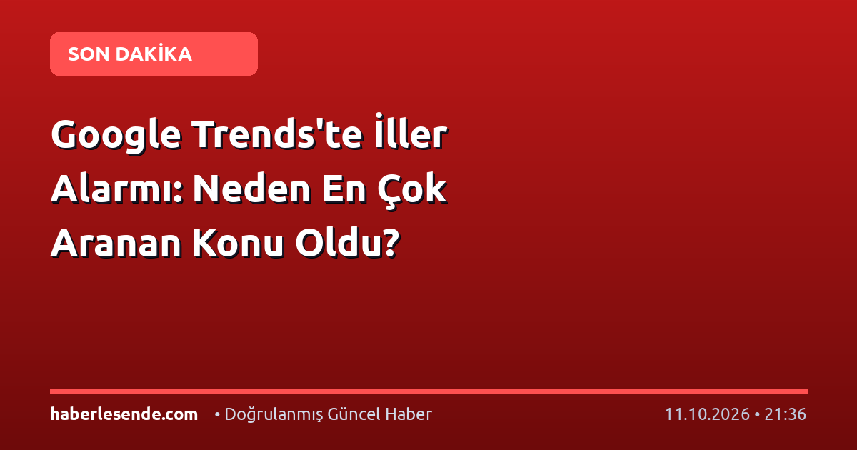 Google Trends'te İller Alarmı: Neden En Çok Aranan Konu Oldu?