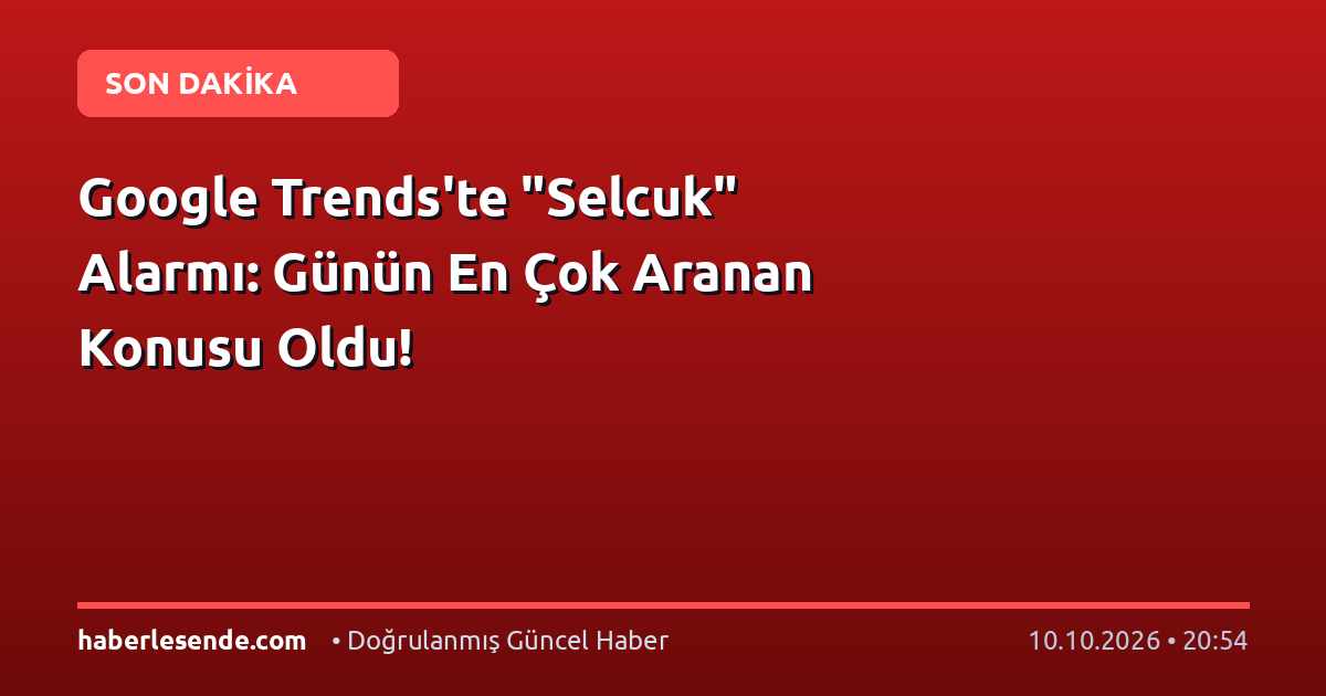 Google Trends'te "Selcuk" Alarmı: Günün En Çok Aranan Konusu Oldu!