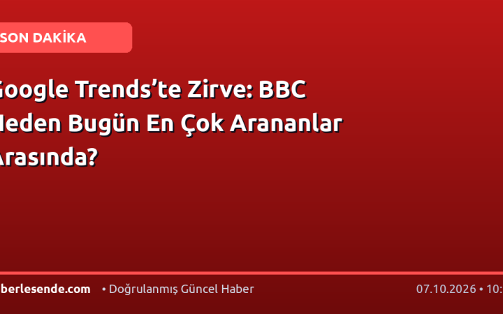 Google Trends’te Zirve: BBC Neden Bugün En Çok Arananlar Arasında?