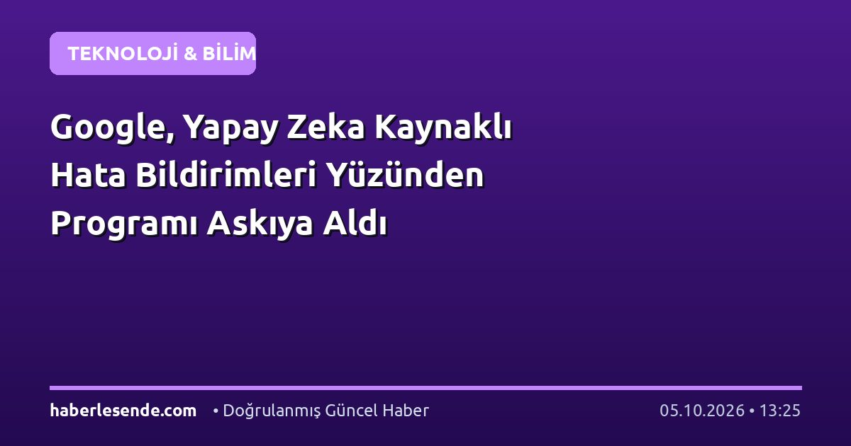 Google, Yapay Zeka Kaynaklı Hata Bildirimleri Yüzünden Programı Askıya Aldı