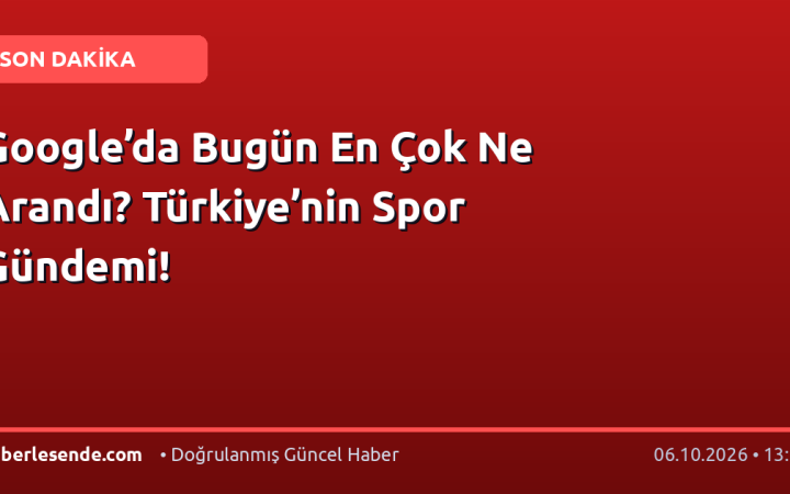 Google’da Bugün En Çok Ne Arandı? Türkiye’nin Spor Gündemi!
