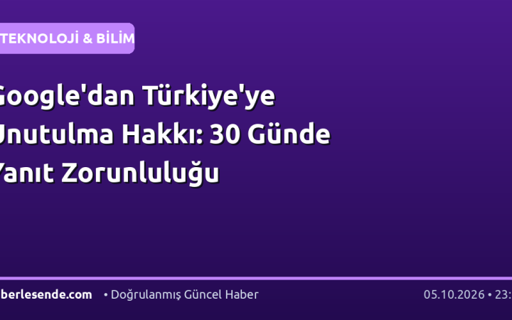 Google'dan Türkiye'ye Unutulma Hakkı: 30 Günde Yanıt Zorunluluğu