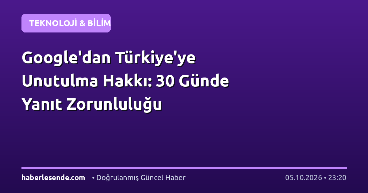 Google'dan Türkiye'ye Unutulma Hakkı: 30 Günde Yanıt Zorunluluğu