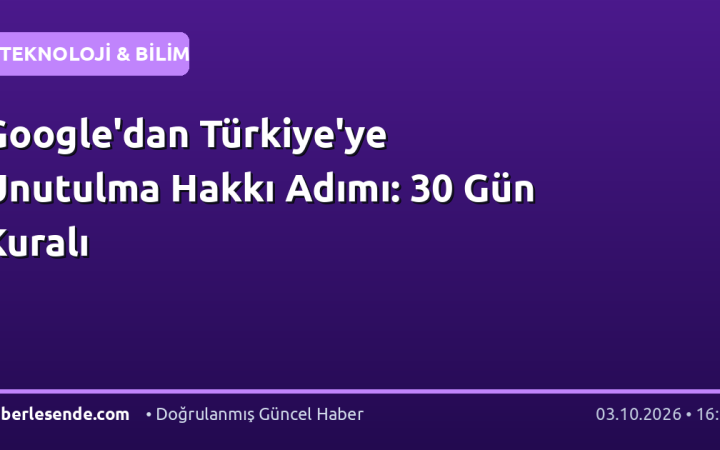 Google'dan Türkiye'ye Unutulma Hakkı Adımı: 30 Gün Kuralı