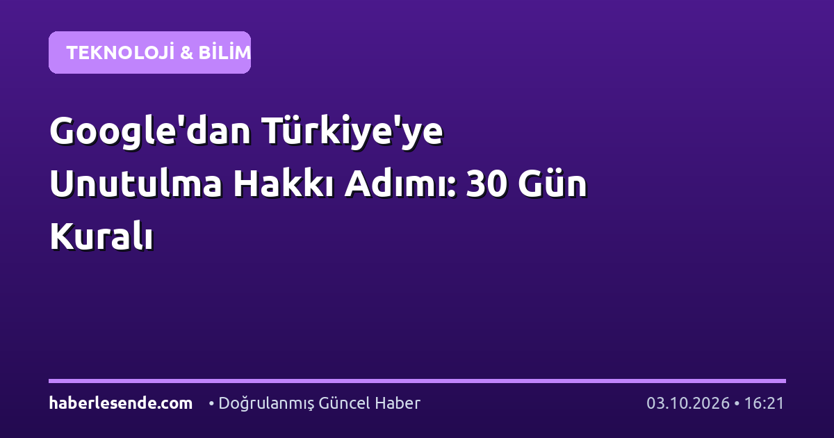 Google'dan Türkiye'ye Unutulma Hakkı Adımı: 30 Gün Kuralı
