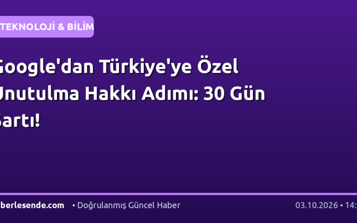 Google'dan Türkiye'ye Özel Unutulma Hakkı Adımı: 30 Gün Şartı!