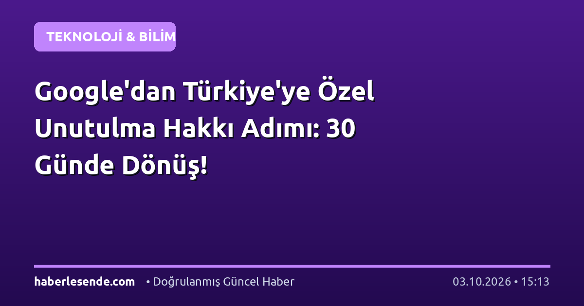 Google'dan Türkiye'ye Özel Unutulma Hakkı Adımı: 30 Günde Dönüş!