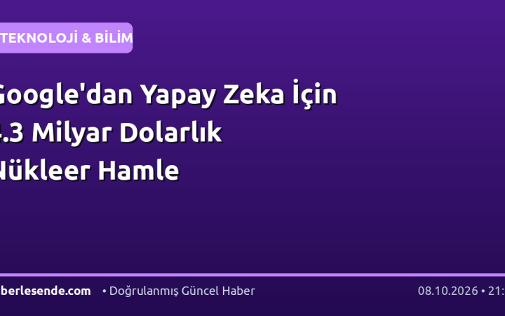 Google'dan Yapay Zeka İçin 4.3 Milyar Dolarlık Nükleer Hamle