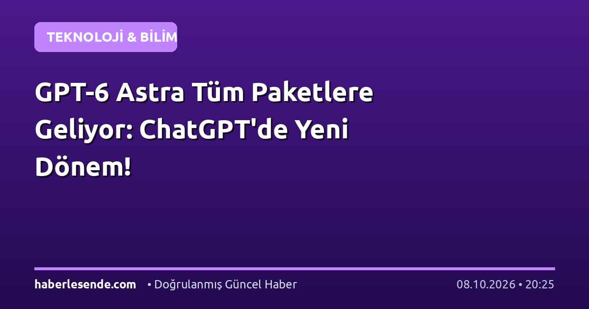 GPT-6 Astra Tüm Paketlere Geliyor: ChatGPT'de Yeni Dönem!