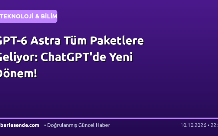 GPT-6 Astra Tüm Paketlere Geliyor: ChatGPT'de Yeni Dönem!