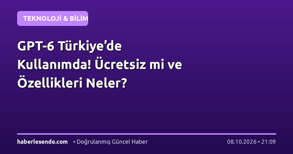 GPT-6 Türkiye’de Kullanımda! Ücretsiz mi ve Özellikleri Neler?