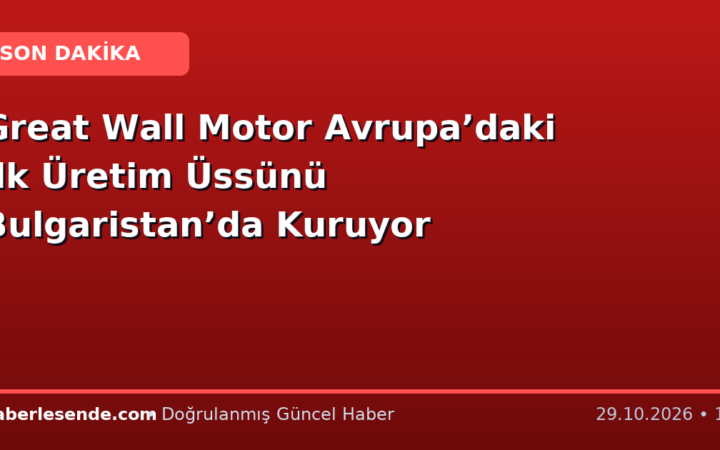 Great Wall Motor Avrupa’daki İlk Üretim Üssünü Bulgaristan’da Kuruyor