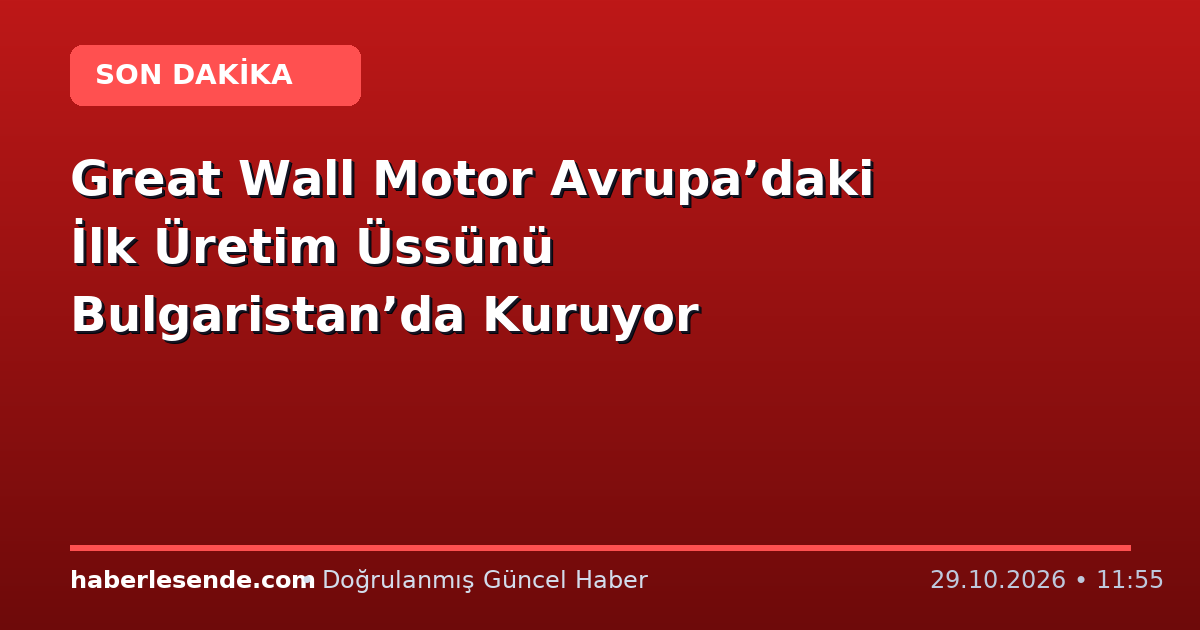 Great Wall Motor Avrupa’daki İlk Üretim Üssünü Bulgaristan’da Kuruyor