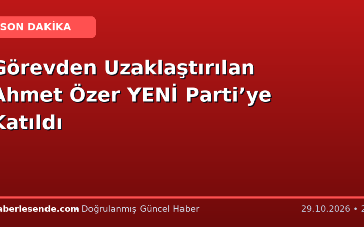 Görevden Uzaklaştırılan Ahmet Özer YENİ Parti’ye Katıldı
