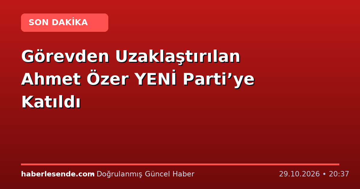 Görevden Uzaklaştırılan Ahmet Özer YENİ Parti’ye Katıldı