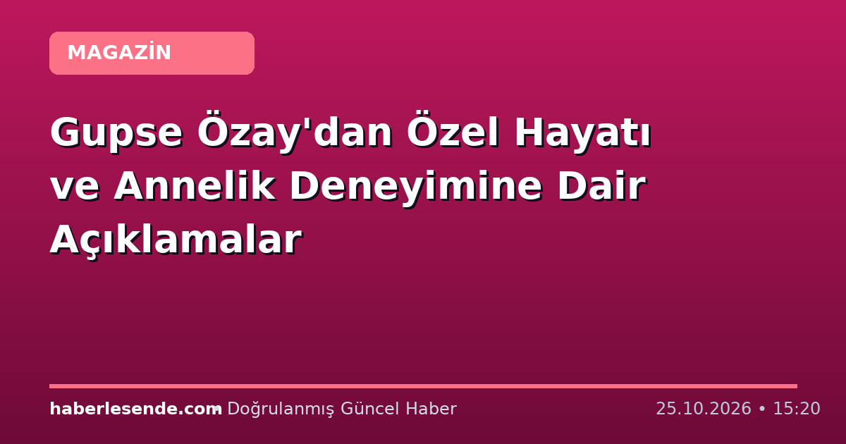 Gupse Özay'dan Özel Hayatı ve Annelik Deneyimine Dair Açıklamalar