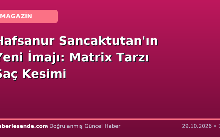 Hafsanur Sancaktutan'ın Yeni İmajı: Matrix Tarzı Saç Kesimi