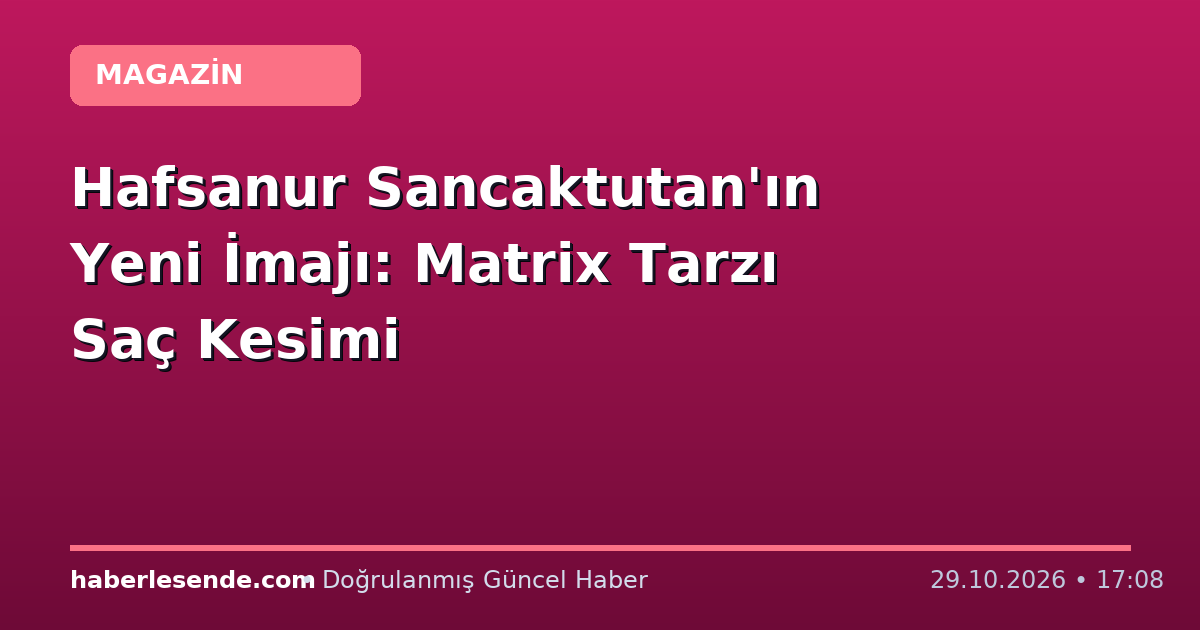 Hafsanur Sancaktutan'ın Yeni İmajı: Matrix Tarzı Saç Kesimi