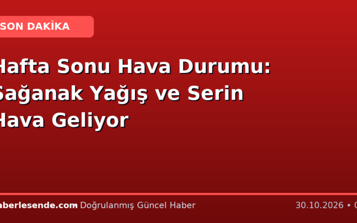 Hafta Sonu Hava Durumu: Sağanak Yağış ve Serin Hava Geliyor