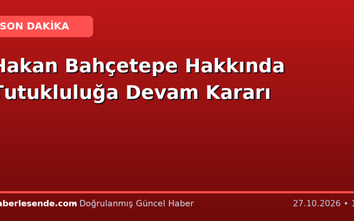 Hakan Bahçetepe Hakkında Tutukluluğa Devam Kararı
