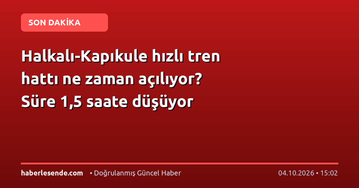 Halkalı-Kapıkule hızlı tren hattı ne zaman açılıyor? Süre 1,5 saate düşüyor