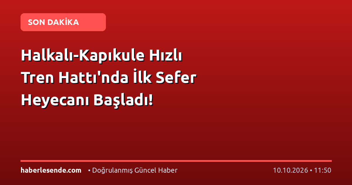 Halkalı-Kapıkule Hızlı Tren Hattı'nda İlk Sefer Heyecanı Başladı!