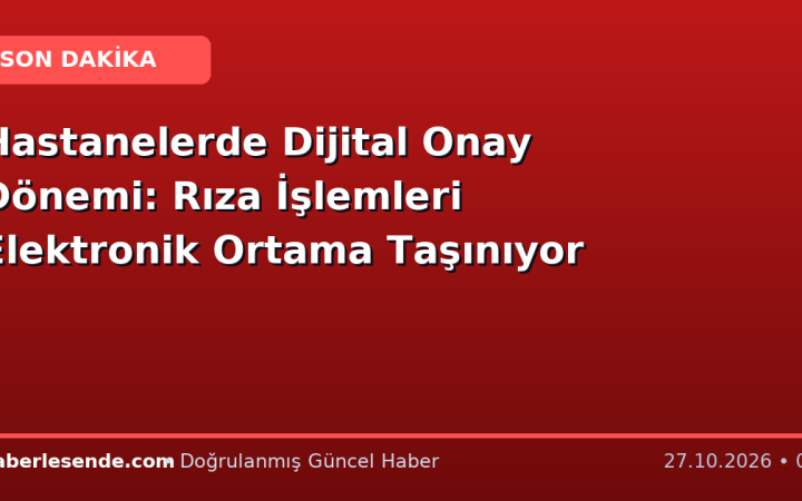 Hastanelerde Dijital Onay Dönemi: Rıza İşlemleri Elektronik Ortama Taşınıyor