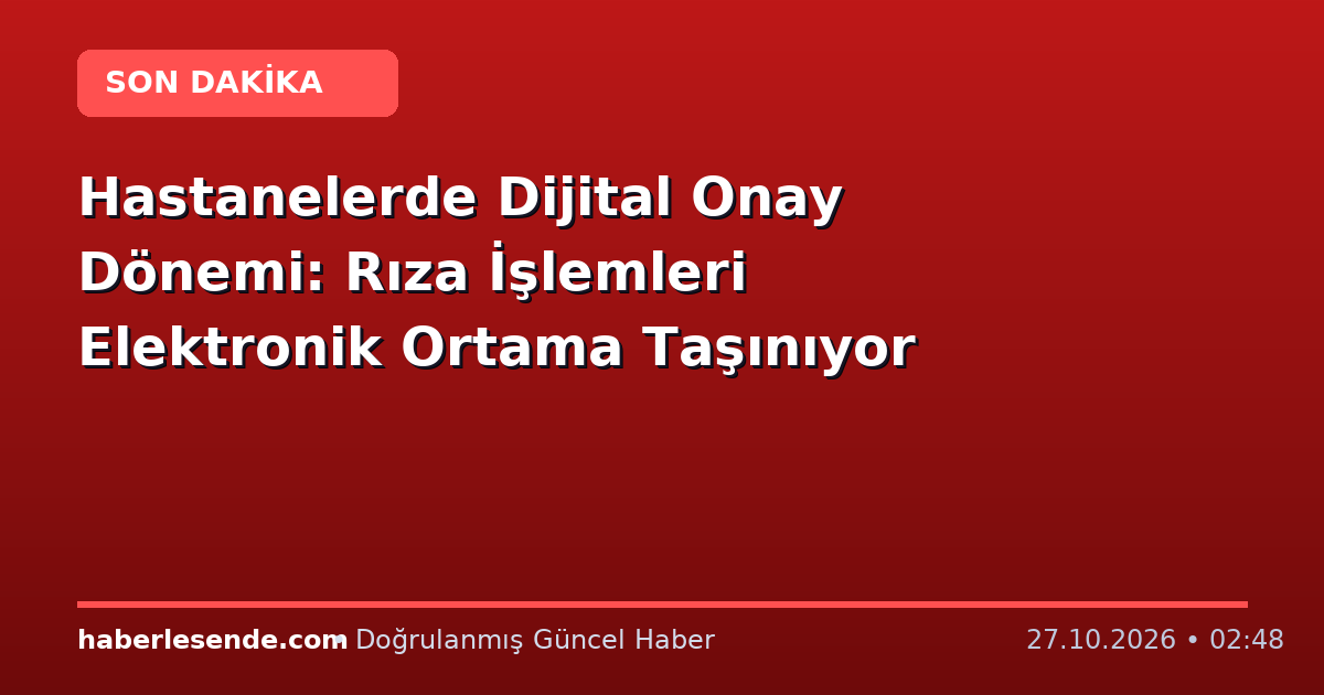 Hastanelerde Dijital Onay Dönemi: Rıza İşlemleri Elektronik Ortama Taşınıyor