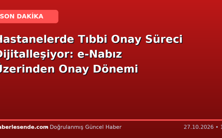 Hastanelerde Tıbbi Onay Süreci Dijitalleşiyor: e-Nabız Üzerinden Onay Dönemi