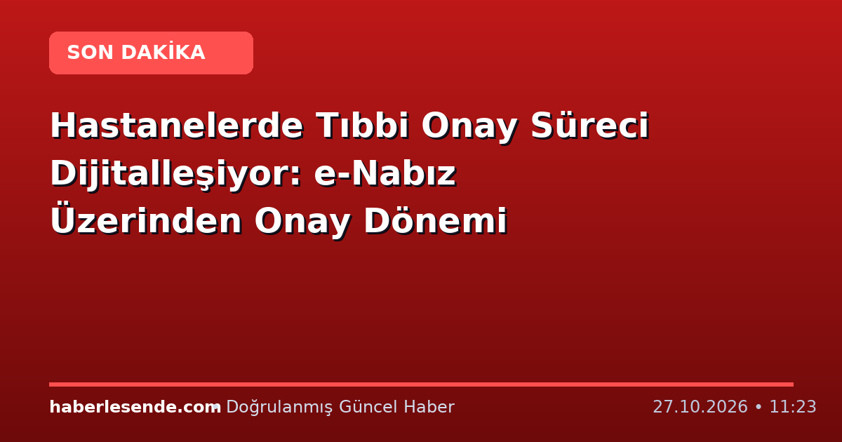 Hastanelerde Tıbbi Onay Süreci Dijitalleşiyor: e-Nabız Üzerinden Onay Dönemi