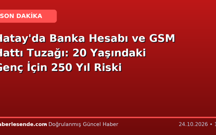 Hatay'da Banka Hesabı ve GSM Hattı Tuzağı: 20 Yaşındaki Genç İçin 250 Yıl Riski