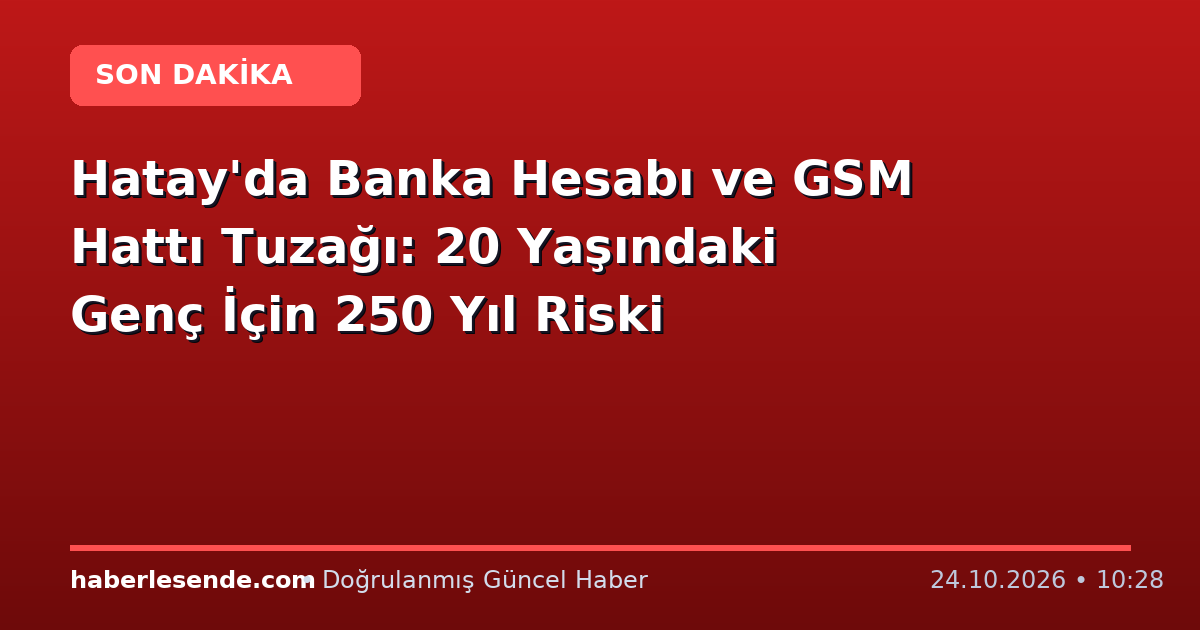 Hatay'da Banka Hesabı ve GSM Hattı Tuzağı: 20 Yaşındaki Genç İçin 250 Yıl Riski