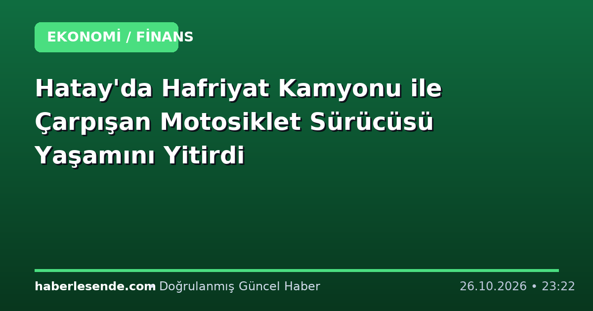Hatay'da Hafriyat Kamyonu ile Çarpışan Motosiklet Sürücüsü Yaşamını Yitirdi