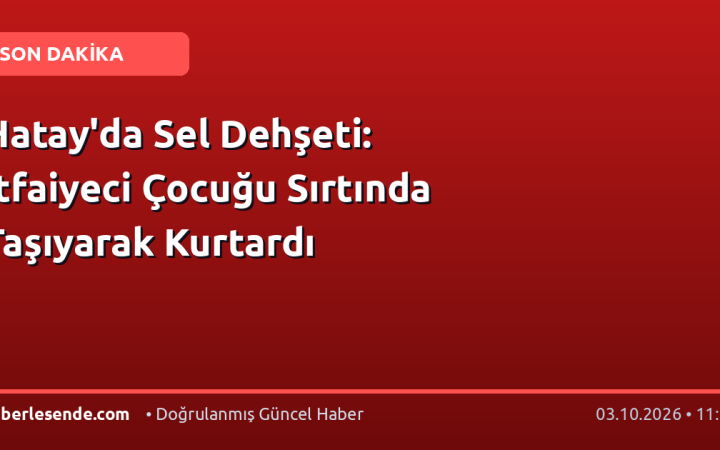 Hatay'da Sel Dehşeti: İtfaiyeci Çocuğu Sırtında Taşıyarak Kurtardı