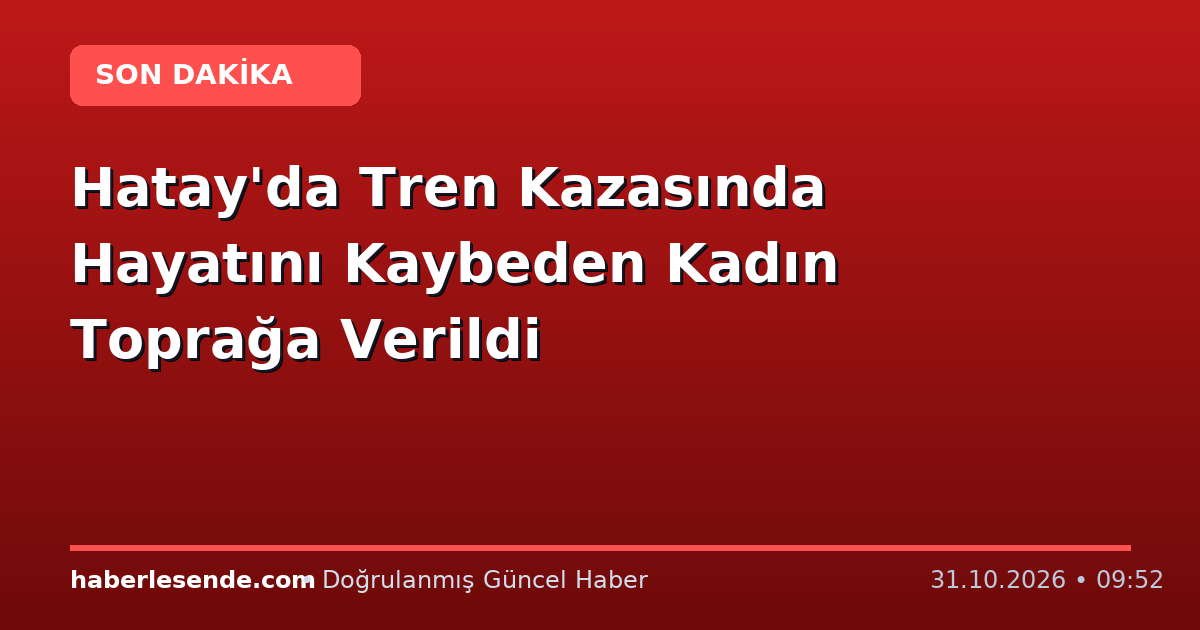Hatay'da Tren Kazasında Hayatını Kaybeden Kadın Toprağa Verildi