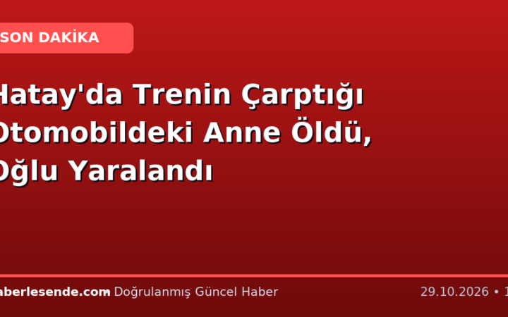 Hatay'da Trenin Çarptığı Otomobildeki Anne Öldü, Oğlu Yaralandı
